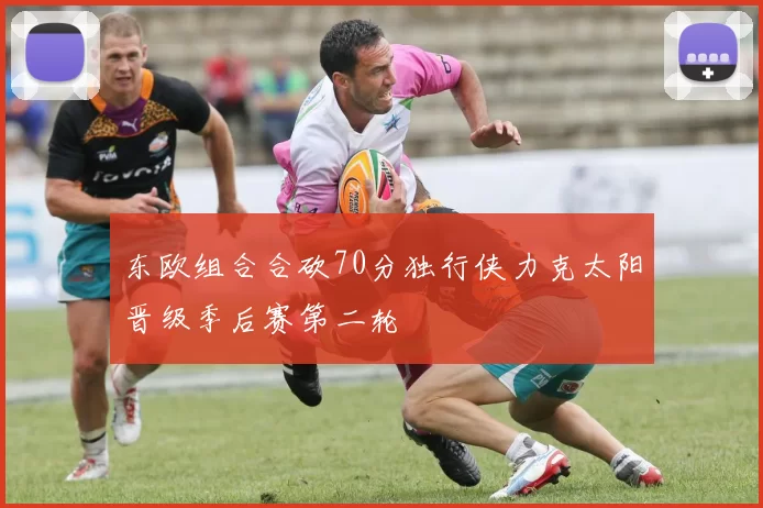 东欧组合合砍70分独行侠力克太阳晋级季后赛第二轮