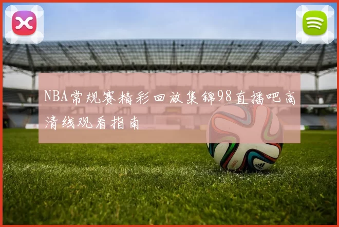 NBA常规赛精彩回放集锦98直播吧高清线观看指南