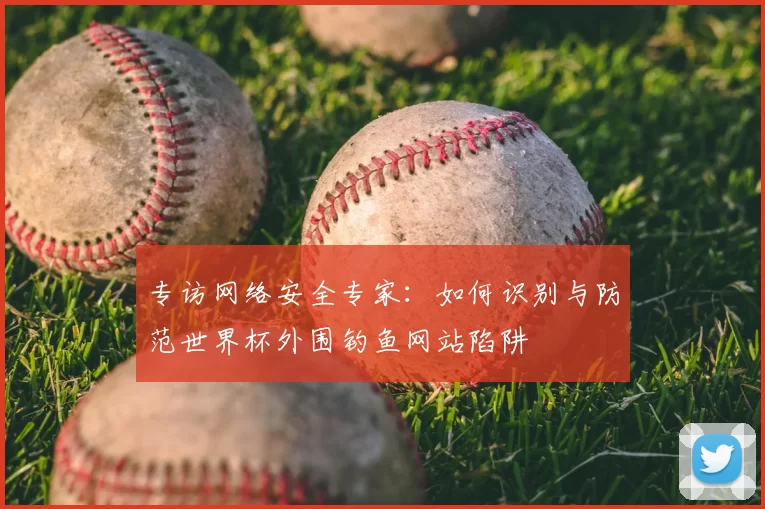 专访网络安全专家:如何识别与防范世界杯外围钓鱼网站陷阱