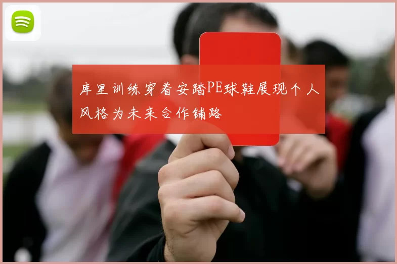 库里训练穿着安踏PE球鞋展现个人风格为未来合作铺路