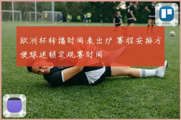 欧洲杯转播时间表出炉 赛程安排方便球迷锁定观赛时间