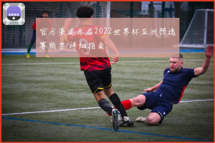官方渠道开启2022世界杯亚洲预选赛购票 详细指南