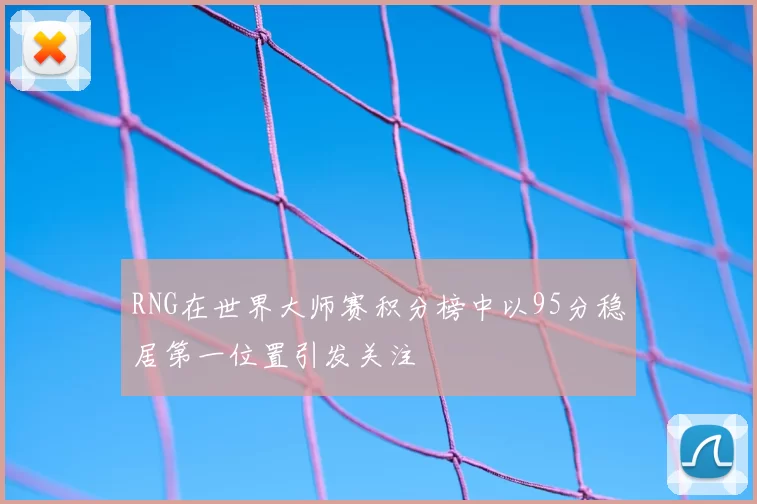RNG在世界大师赛积分榜中以95分稳居第一位置引发关注