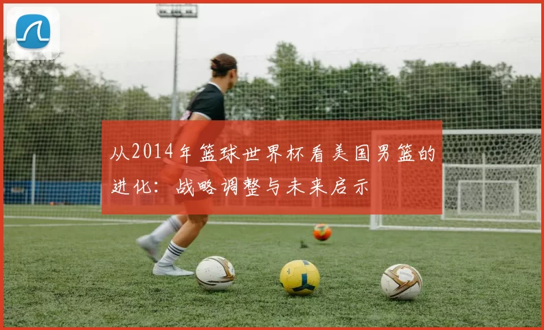 从2014年篮球世界杯看美国男篮的进化:战略调整与未来启示