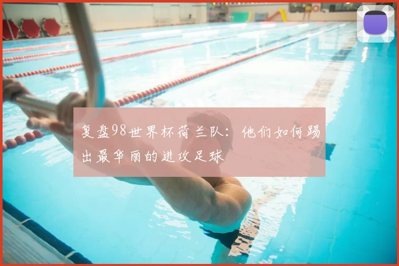 复盘98世界杯荷兰队:他们如何踢出最华丽的进攻足球