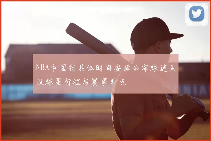 NBA中国行具体时间安排公布球迷关注球星行程与赛事看点