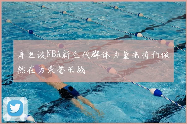 库里谈NBA新生代群体力量老将们依然在为荣誉而战