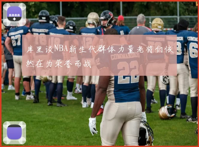 库里谈NBA新生代群体力量老将们依然在为荣誉而战