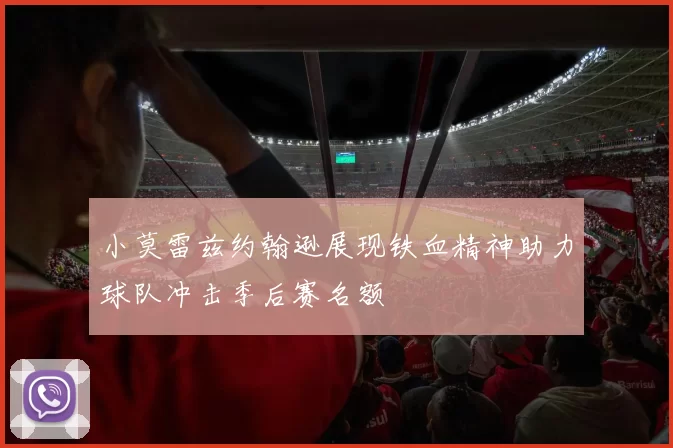 小莫雷兹约翰逊展现铁血精神助力球队冲击季后赛名额
