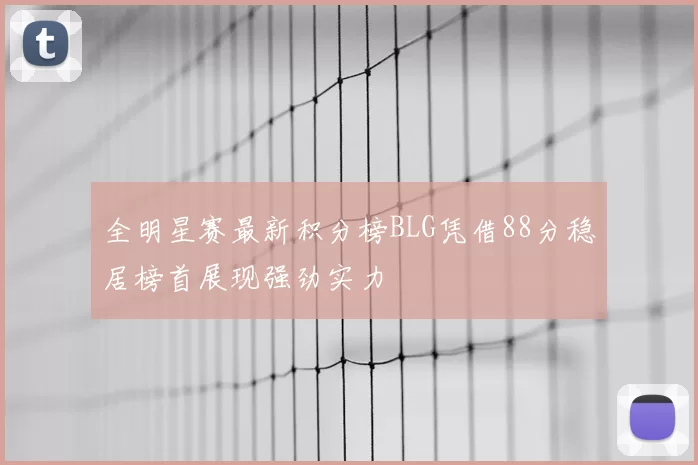 全明星赛最新积分榜BLG凭借88分稳居榜首展现强劲实力