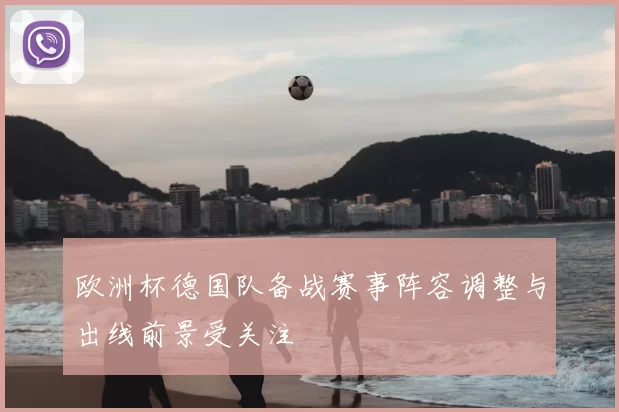 欧洲杯德国队备战赛事阵容调整与出线前景受关注