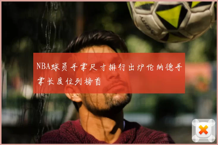 NBA球员手掌尺寸排行出炉伦纳德手掌长度位列榜首