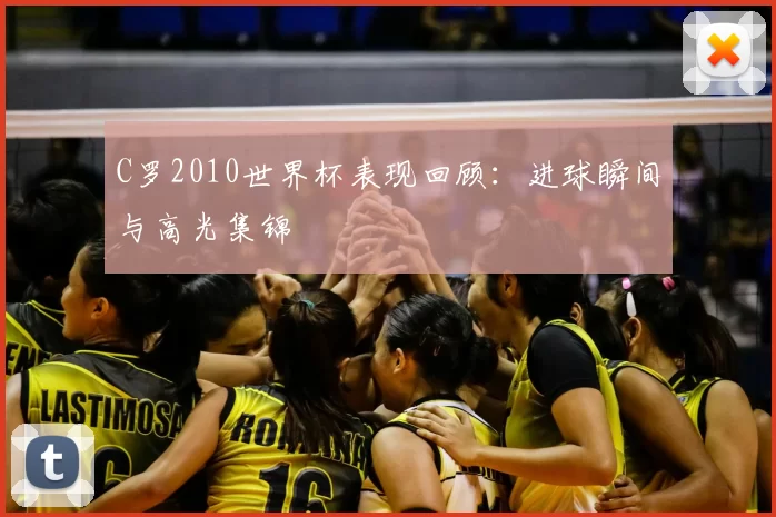 C罗2010世界杯表现回顾：进球瞬间与高光集锦