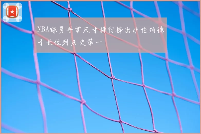 NBA球员手掌尺寸排行榜出炉伦纳德手长位列历史第一