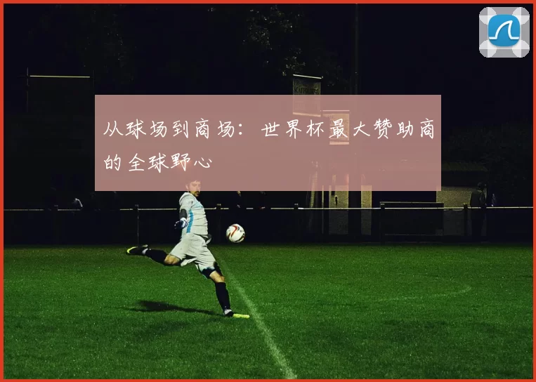 从球场到商场：世界杯最大赞助商的全球野心