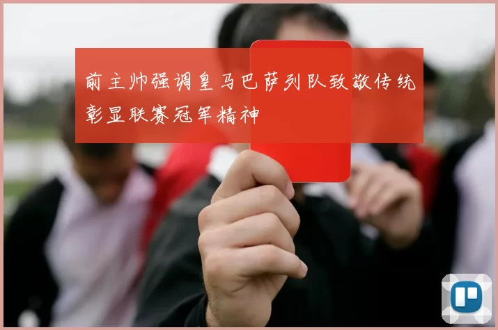 前主帅强调皇马巴萨列队致敬传统彰显联赛冠军精神